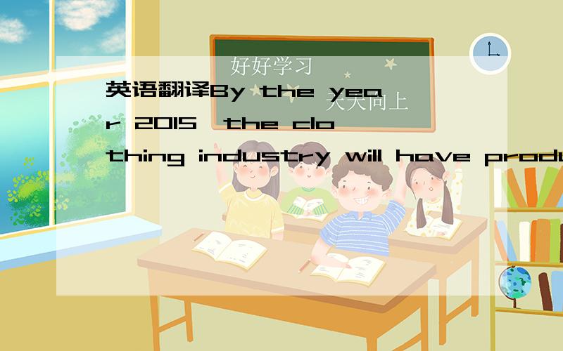 英语翻译By the year 2015,the clothing industry will have produce