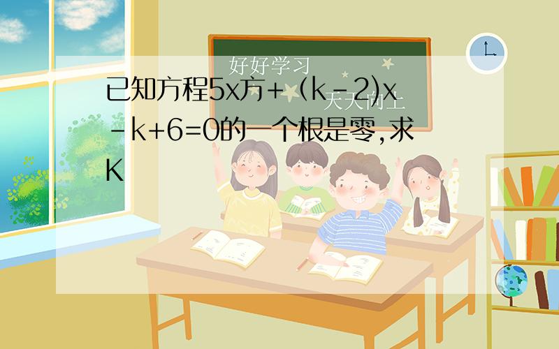 已知方程5x方+（k-2)x-k+6=0的一个根是零,求K