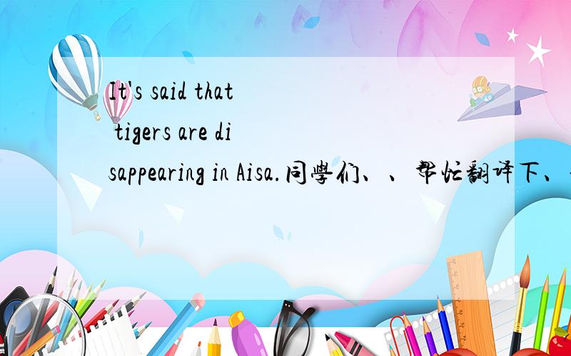 It's said that tigers are disappearing in Aisa.同学们、、帮忙翻译下、谢谢