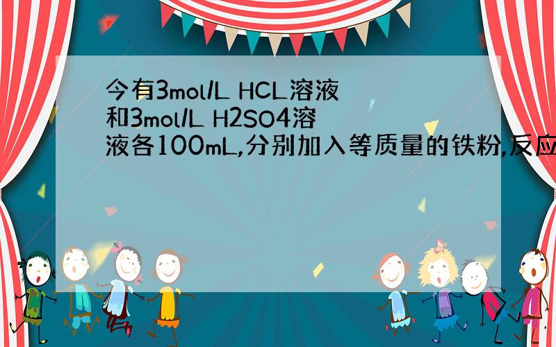今有3mol/L HCL溶液和3mol/L H2SO4溶液各100mL,分别加入等质量的铁粉,反应完毕,生成的气体质量之