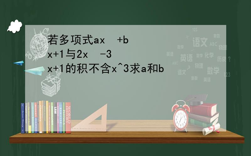 若多项式ax²+bx+1与2x²-3x+1的积不含x^3求a和b