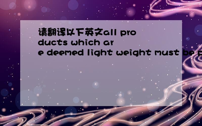 请翻译以下英文all products which are deemed light weight must be pa