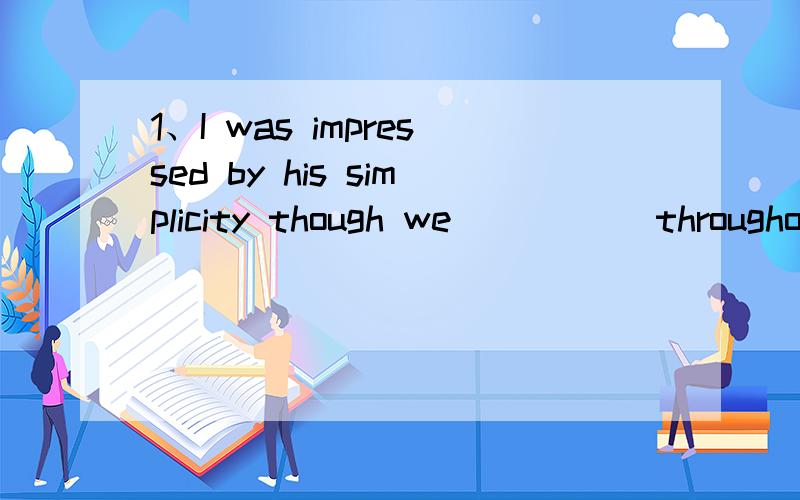 1、I was impressed by his simplicity though we _____throughou