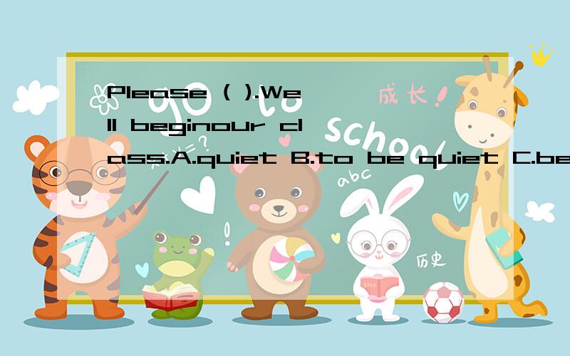 Please ( ).We'll beginour class.A.quiet B.to be quiet C.be q