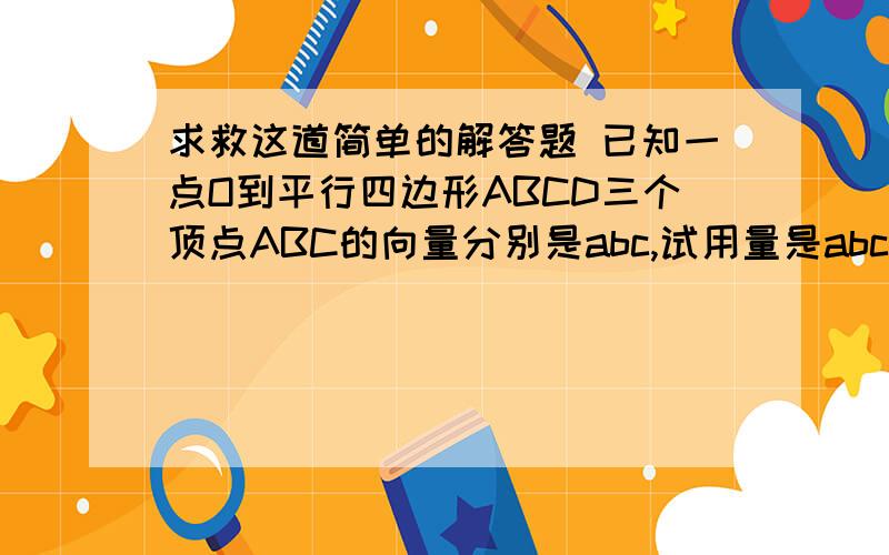 求救这道简单的解答题 已知一点O到平行四边形ABCD三个顶点ABC的向量分别是abc,试用量是abc表示向量OD