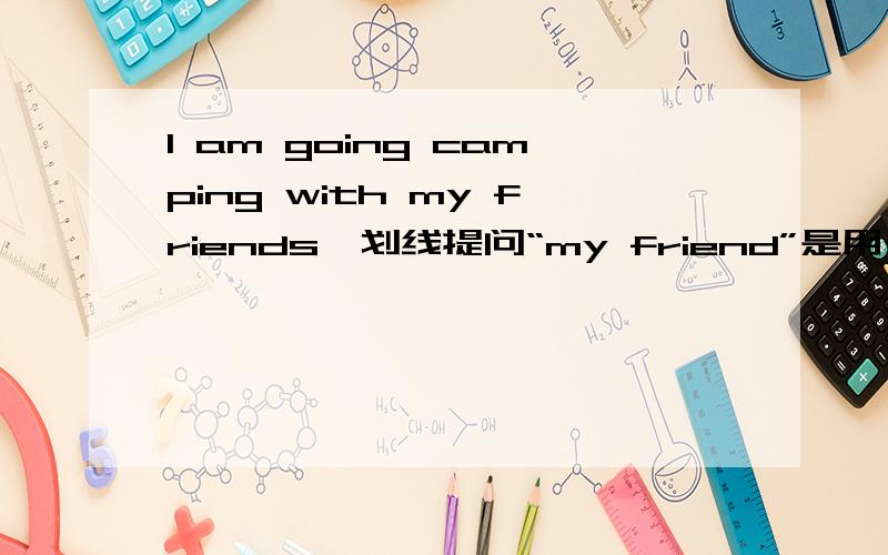 I am going camping with my friends,划线提问“my friend”是用who is 还
