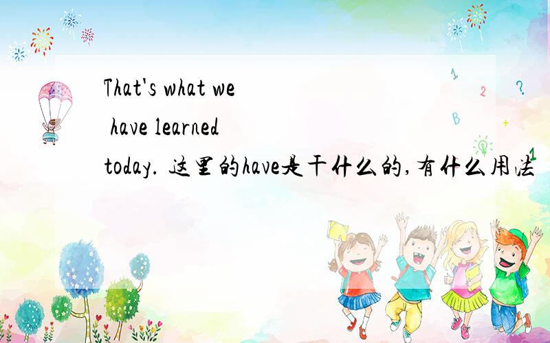That's what we have learned today. 这里的have是干什么的,有什么用法