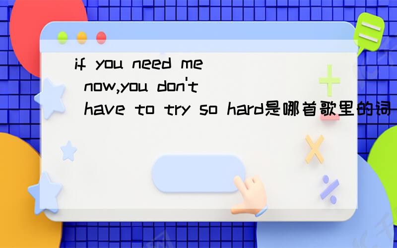if you need me now,you don't have to try so hard是哪首歌里的词