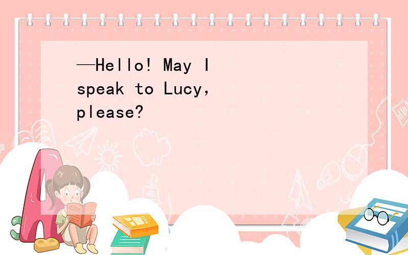 —Hello! May I speak to Lucy，please?