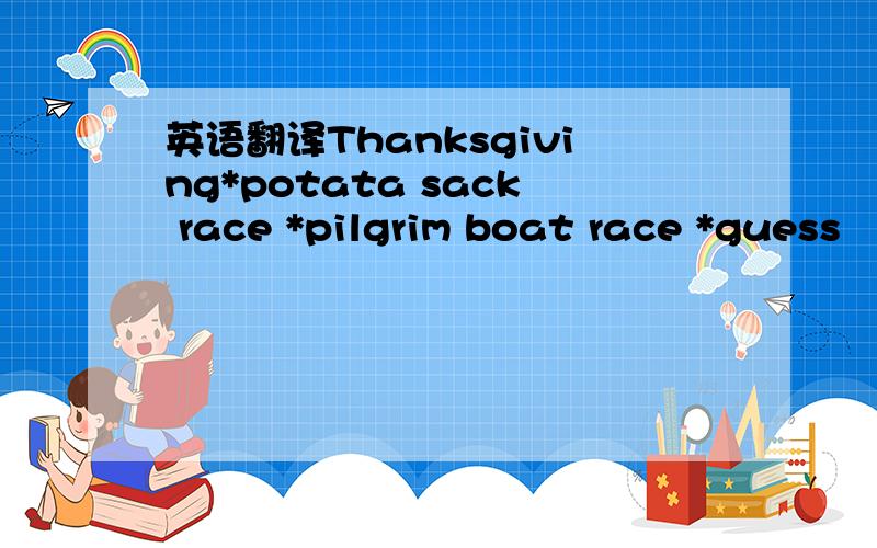 英语翻译Thanksgiving*potata sack race *pilgrim boat race *guess