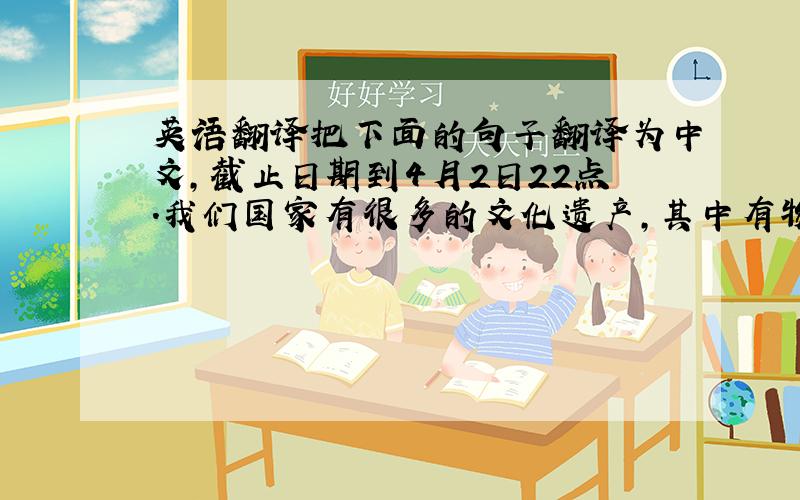 英语翻译把下面的句子翻译为中文,截止日期到4月2日22点.我们国家有很多的文化遗产,其中有物质的,如兵马俑,长城,敦煌莫