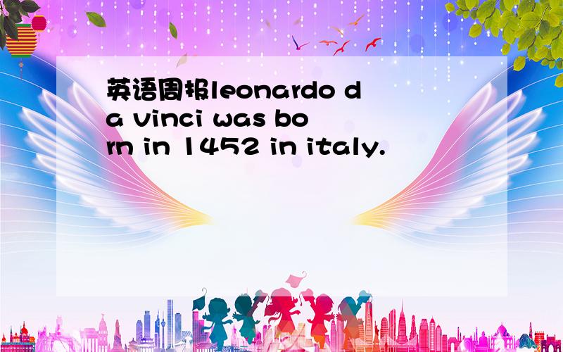 英语周报leonardo da vinci was born in 1452 in italy.
