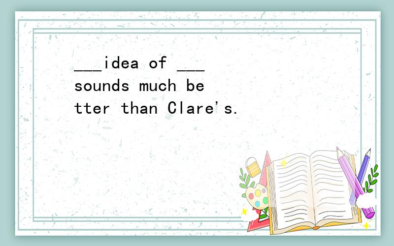 ___idea of ___sounds much better than Clare's.