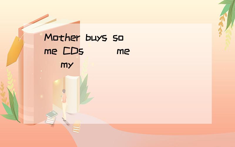 Mother buys some CDs （ ）me （ ）my