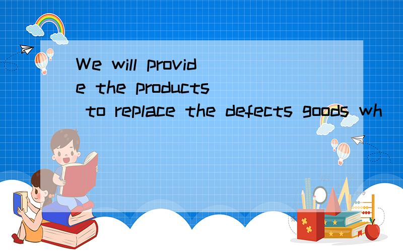 We will provide the products to replace the defects goods wh