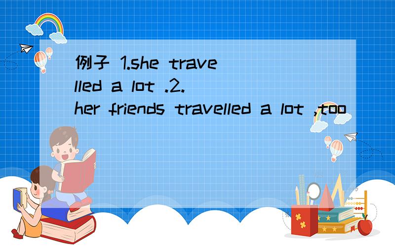 例子 1.she travelled a lot .2.her friends travelled a lot ,too