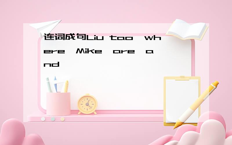 连词成句Liu tao,where,Mike,are,and