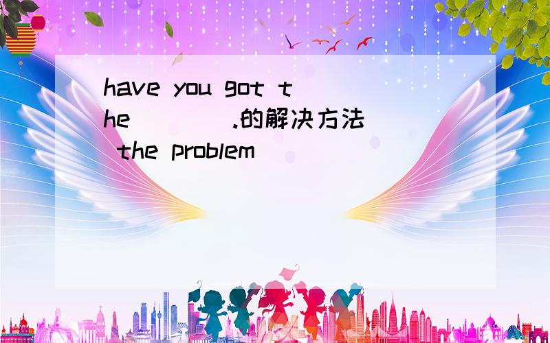have you got the ( ）(.的解决方法) the problem
