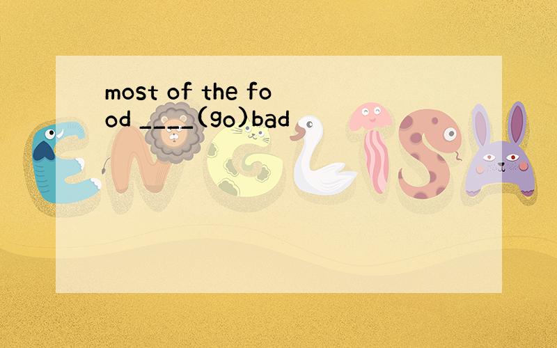 most of the food ____(go)bad