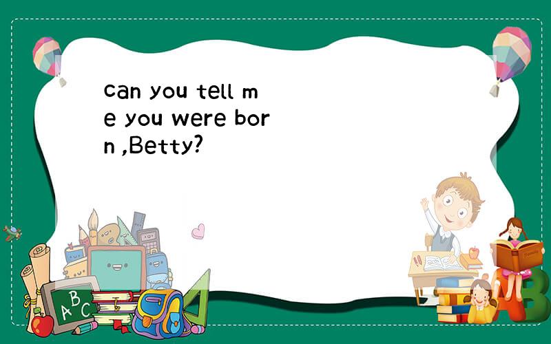can you tell me you were born ,Betty?