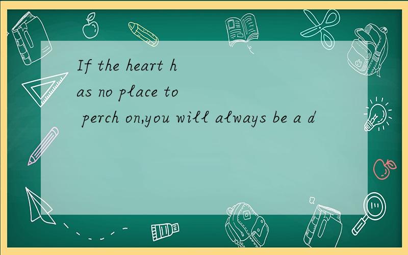 If the heart has no place to perch on,you will always be a d