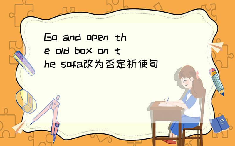 Go and open the old box on the sofa改为否定祈使句