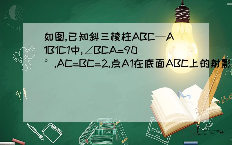 如图,已知斜三棱柱ABC—A1B1C1中,∠BCA=90°,AC=BC=2,点A1在底面ABC上的射影恰为AC的中点D,
