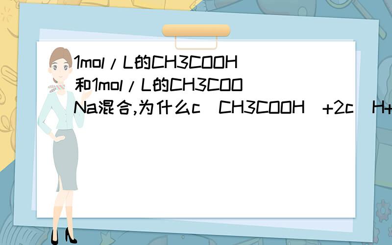 1mol/L的CH3COOH和1mol/L的CH3COONa混合,为什么c（CH3COOH）+2c（H+）=c（CH3C