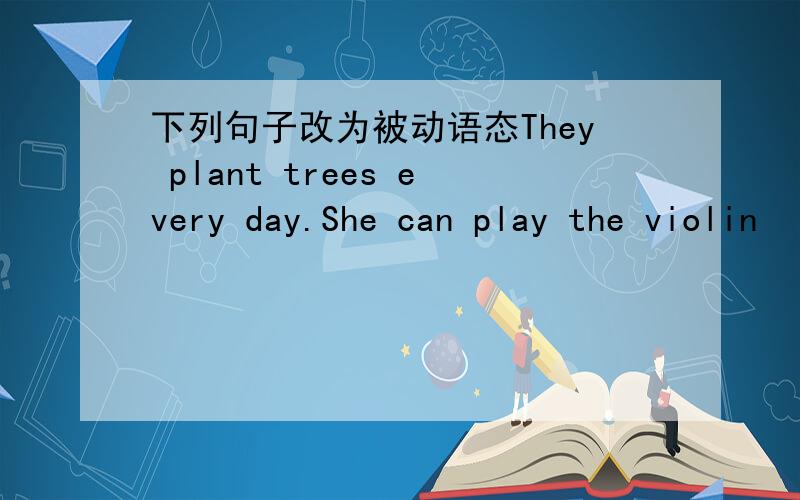 下列句子改为被动语态They plant trees every day.She can play the violin