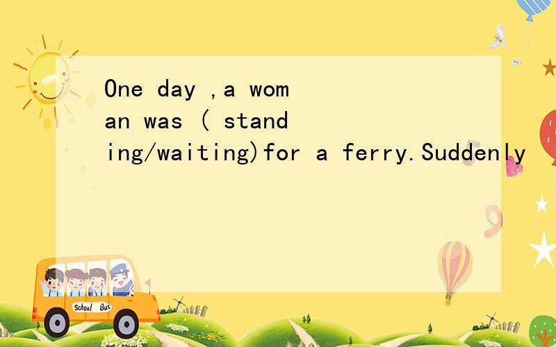 One day ,a woman was ( standing/waiting)for a ferry.Suddenly