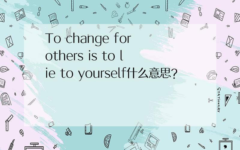 To change for others is to lie to yourself什么意思?