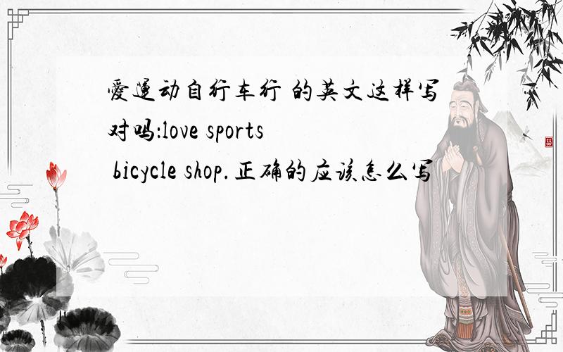 爱运动自行车行 的英文这样写对吗：love sports bicycle shop.正确的应该怎么写