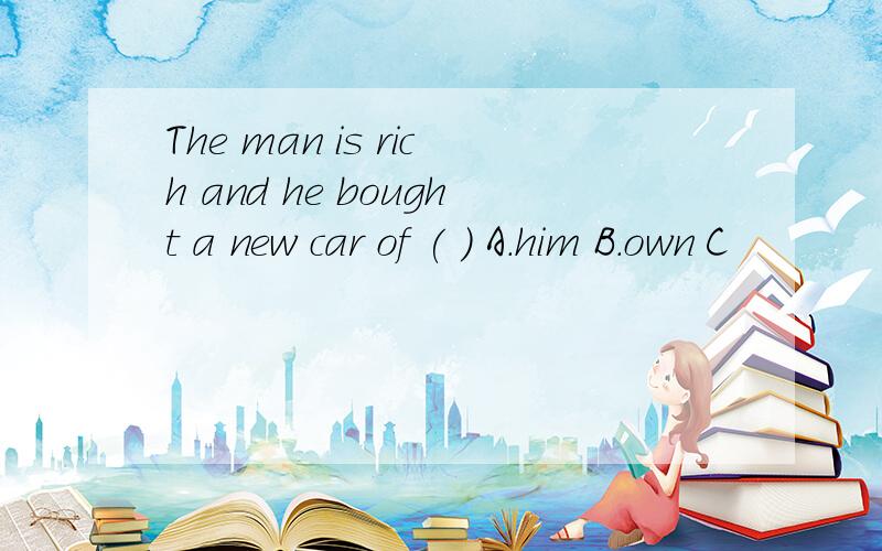 The man is rich and he bought a new car of ( ) A.him B.own C