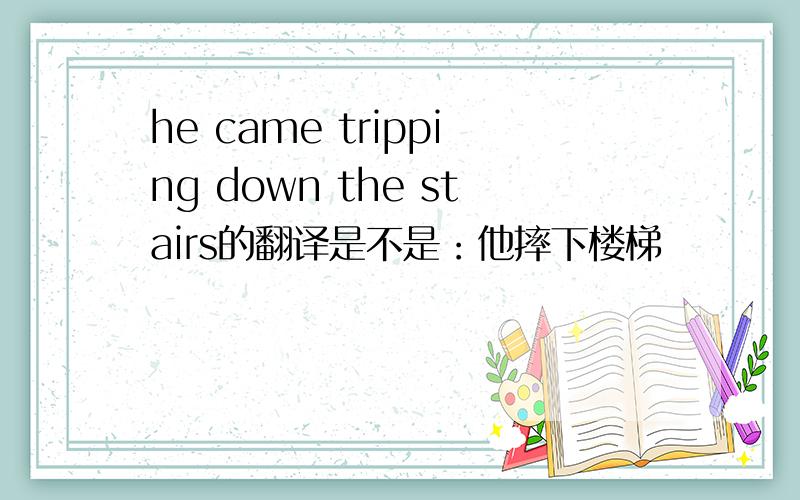 he came tripping down the stairs的翻译是不是：他摔下楼梯