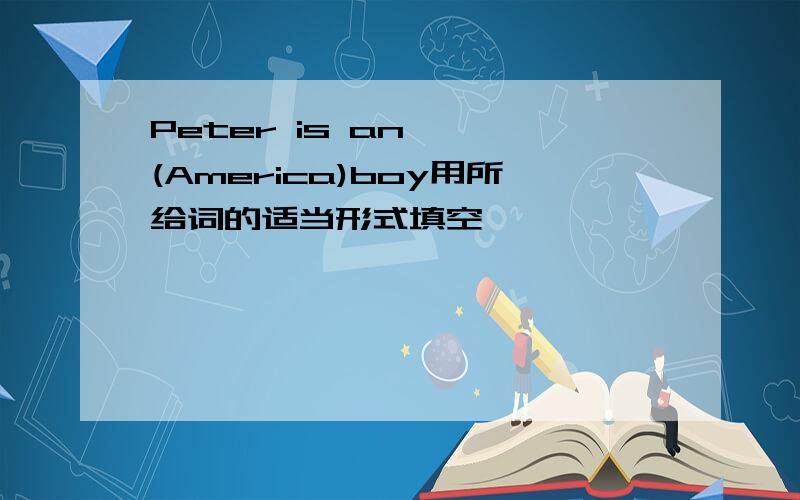 Peter is an【 】(America)boy用所给词的适当形式填空