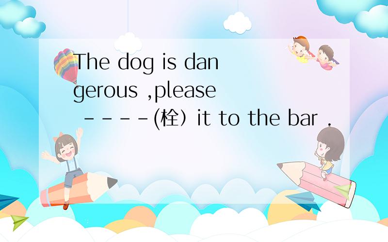 The dog is dangerous ,please ----(栓）it to the bar .