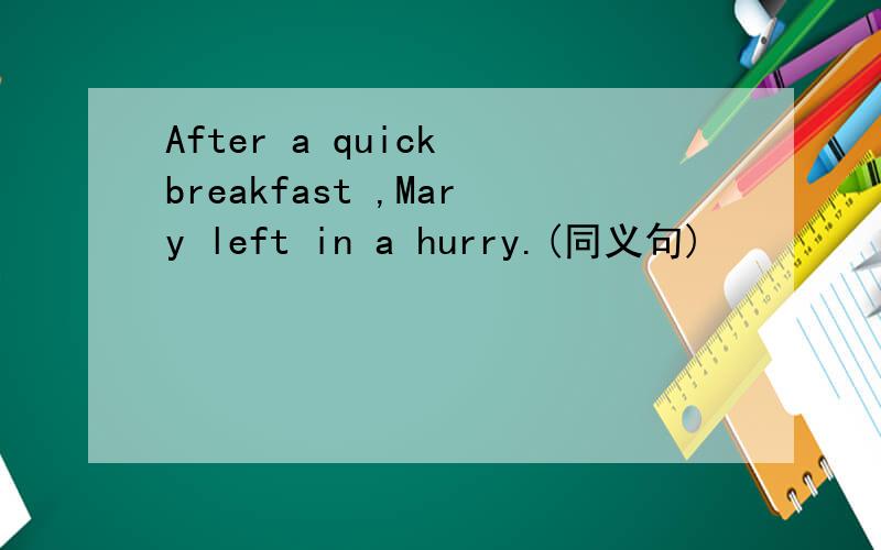 After a quick breakfast ,Mary left in a hurry.(同义句)