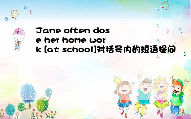 Jane often dose her home work [at school]对括号内的短语提问