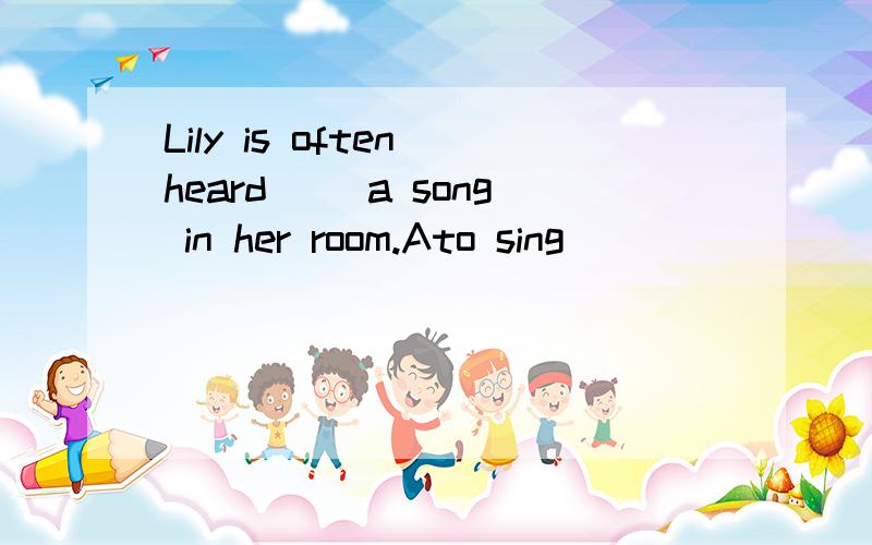 Lily is often heard （）a song in her room.Ato sing