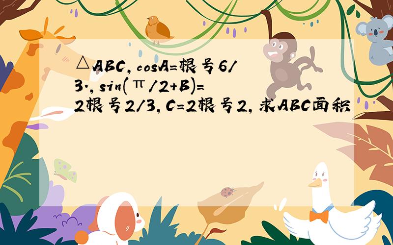 △ABC,cosA=根号6/3.,sin(π/2+B)=2根号2/3,C=2根号2,求ABC面积