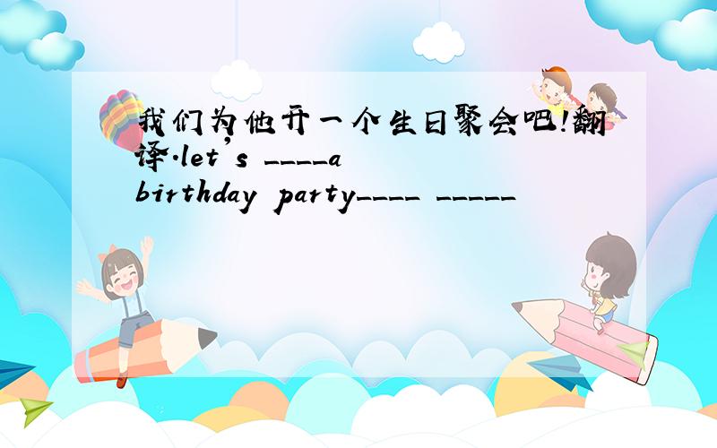 我们为他开一个生日聚会吧!翻译.let's ____a birthday party____ _____