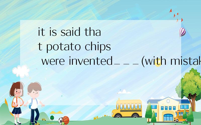 it is said that potato chips were invented___(with mistake,b