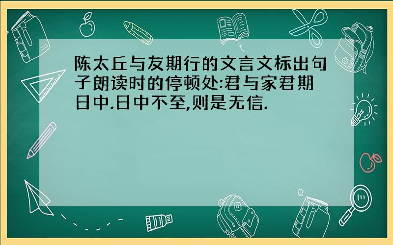 陈太丘与友期行的文言文标出句子朗读时的停顿处:君与家君期日中.日中不至,则是无信.