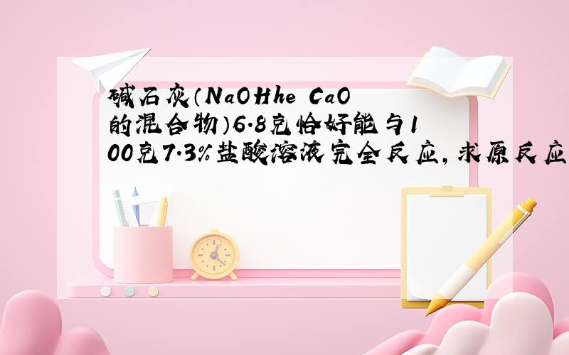 碱石灰（NaOHhe CaO的混合物）6.8克恰好能与100克7.3%盐酸溶液完全反应,求原反应中NaOH的质量分数?