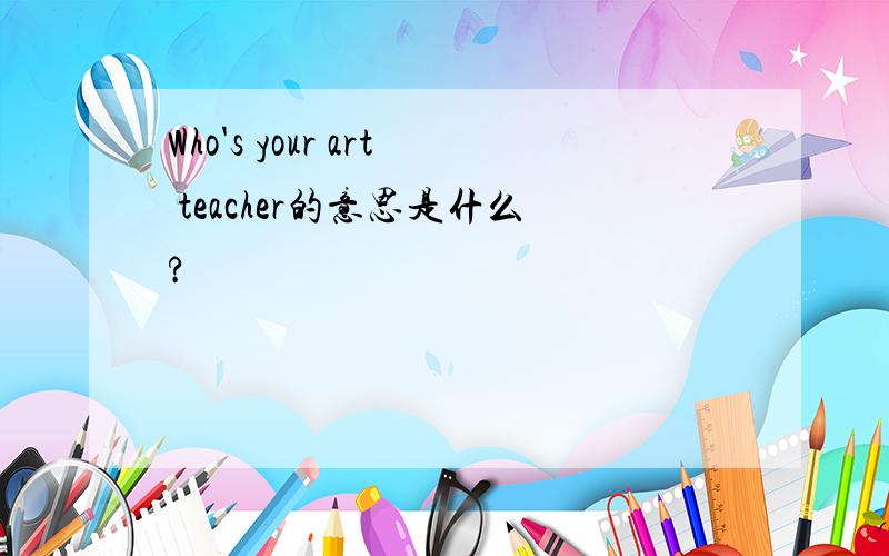 Who's your art teacher的意思是什么?