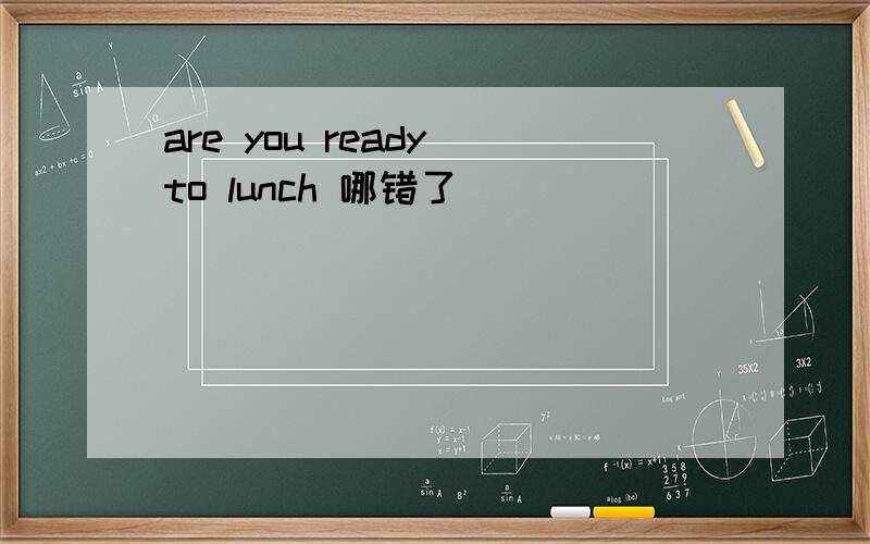 are you ready to lunch 哪错了