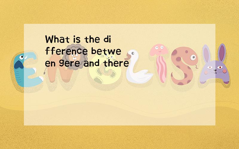 What is the difference between gere and there