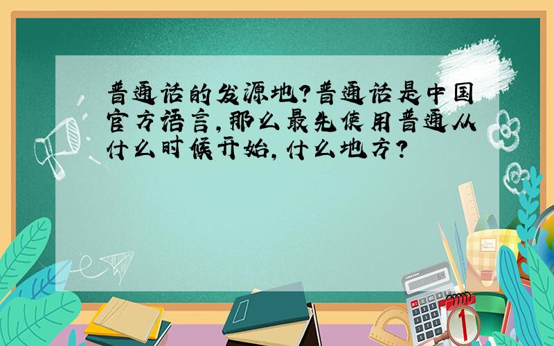普通话的发源地?普通话是中国官方语言,那么最先使用普通从什么时候开始,什么地方?