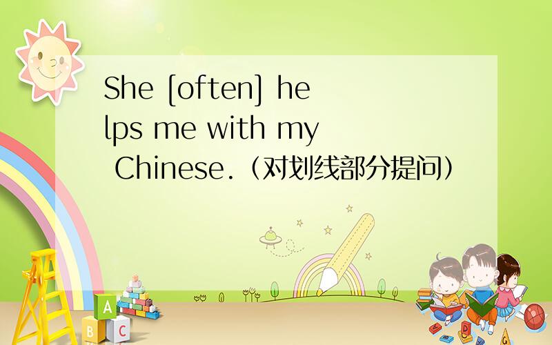 She [often] helps me with my Chinese.（对划线部分提问）
