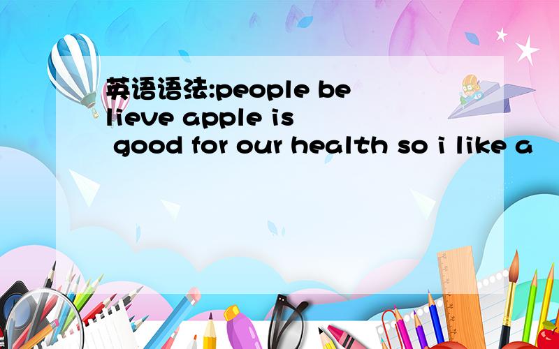 英语语法:people believe apple is good for our health so i like a